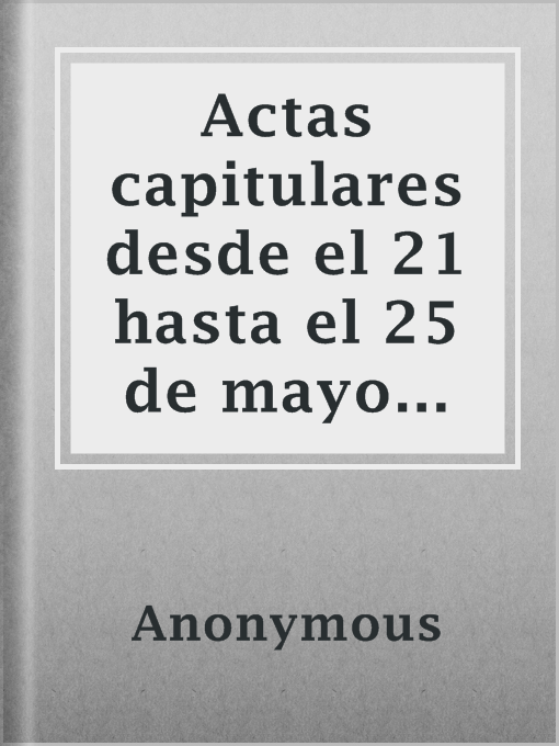 Title details for Actas capitulares desde el 21 hasta el 25 de mayo de 1810 en Buenos Aires by Anonymous - Available